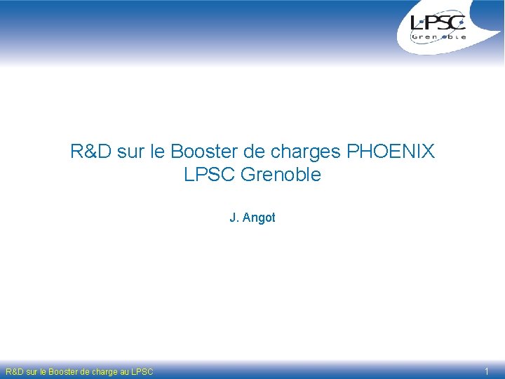 R&D sur le Booster de charges PHOENIX LPSC Grenoble J. Angot R&D sur le