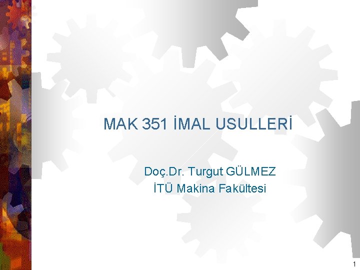 MAK 351 İMAL USULLERİ Doç. Dr. Turgut GÜLMEZ İTÜ Makina Fakültesi 1 