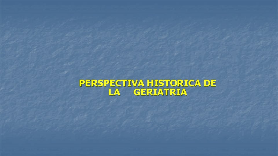 PERSPECTIVA HISTORICA DE LA GERIATRIA PERSPECTIVA HISTORICA DE LA GERIATRIA
