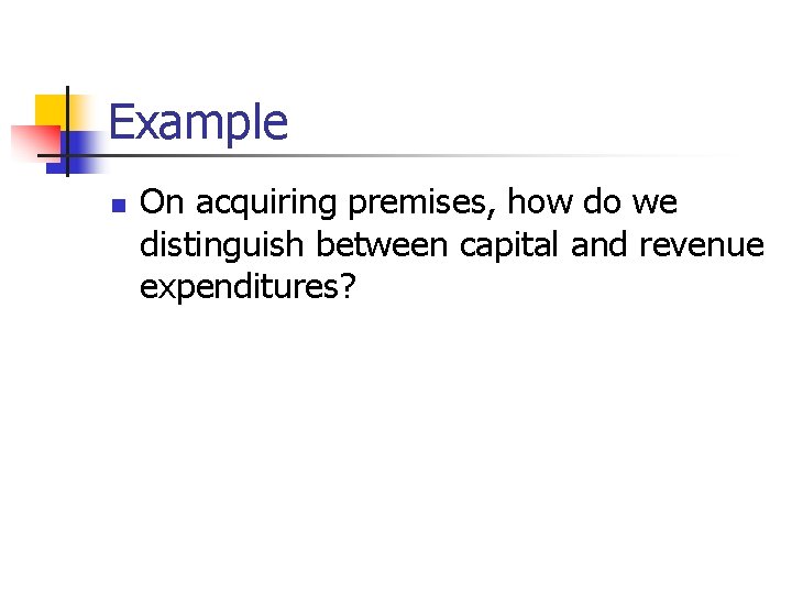 Example n On acquiring premises, how do we distinguish between capital and revenue expenditures?