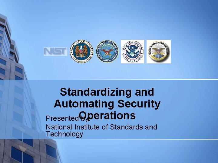 Standardizing and Automating Security Operations Presented by: National Institute of Standards and Technology 
