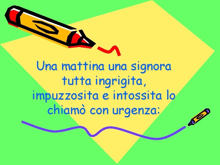 Una mattina una signora tutta ingrigita, impuzzosita e intossita lo chiamò con urgenza: 