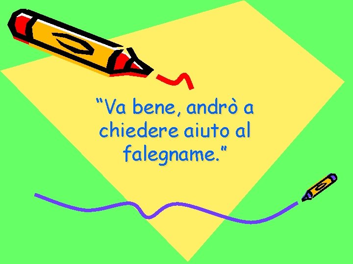 “Va bene, andrò a chiedere aiuto al falegname. ” 