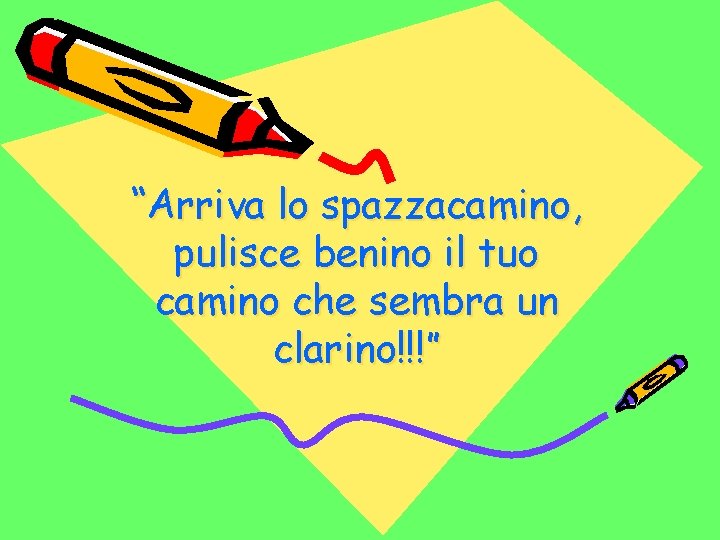 “Arriva lo spazzacamino, pulisce benino il tuo camino che sembra un clarino!!!” 