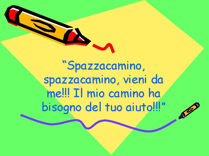 “Spazzacamino, spazzacamino, vieni da me!!! Il mio camino ha bisogno del tuo aiuto!!!” 