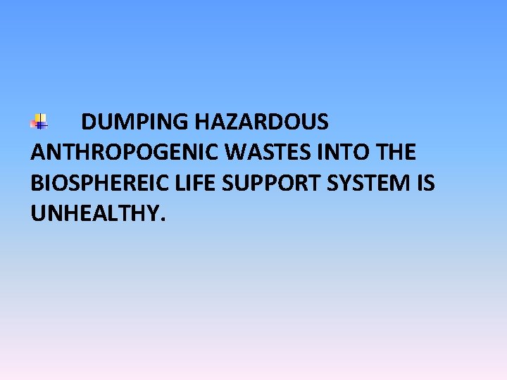 DUMPING HAZARDOUS ANTHROPOGENIC WASTES INTO THE BIOSPHEREIC LIFE SUPPORT SYSTEM IS UNHEALTHY. 
