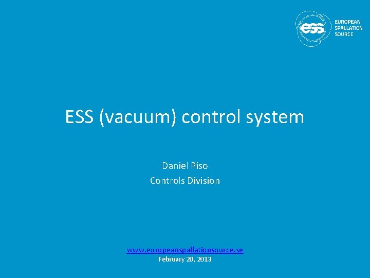 ESS (vacuum) control system Daniel Piso Controls Division www. europeanspallationsource. se February 20, 2013 ESS (vacuum) control system Daniel Piso Controls Division www. europeanspallationsource. se February 20, 2013