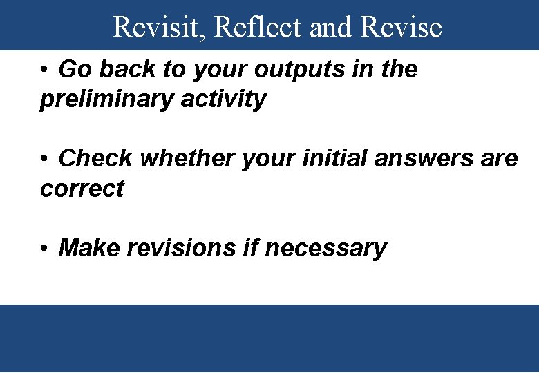 Revisit, Reflect and Revise • Go back to your outputs in the preliminary activity