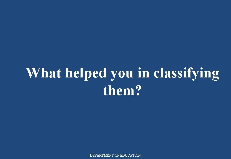 What helped you in classifying them? DEPARTMENT OF EDUCATION 