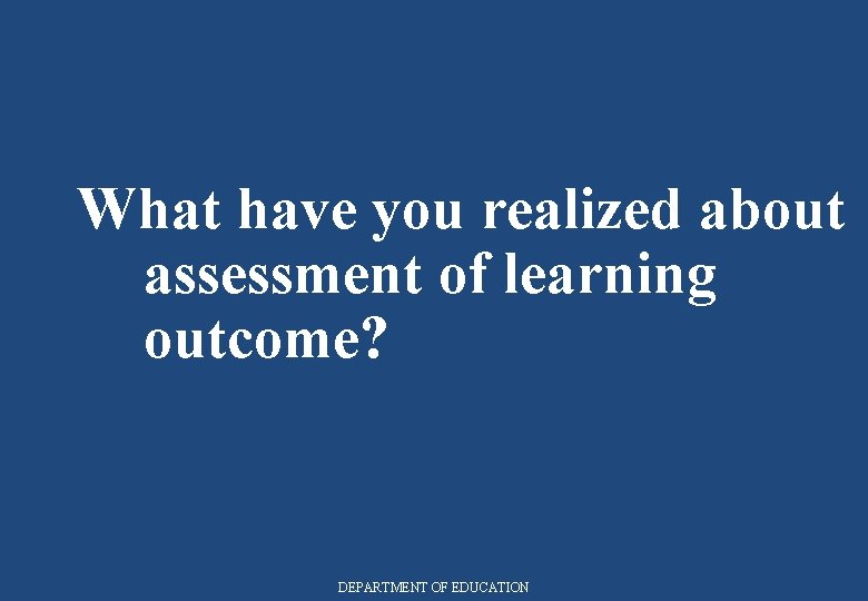 What have you realized about assessment of learning outcome? DEPARTMENT OF EDUCATION 