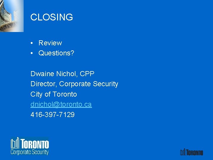 CLOSING • Review • Questions? Dwaine Nichol, CPP Director, Corporate Security City of Toronto