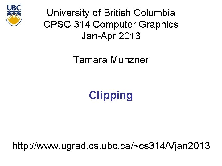 University of British Columbia CPSC 314 Computer Graphics Jan-Apr 2013 Tamara Munzner Clipping http: