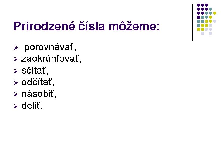 Prirodzené čísla môžeme: porovnávať, Ø zaokrúhľovať, Ø sčítať, Ø odčítať, Ø násobiť, Ø deliť.