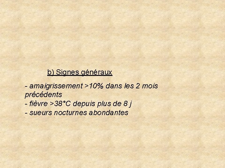 b) Signes généraux - amaigrissement >10% dans les 2 mois précédents - fièvre >38°C