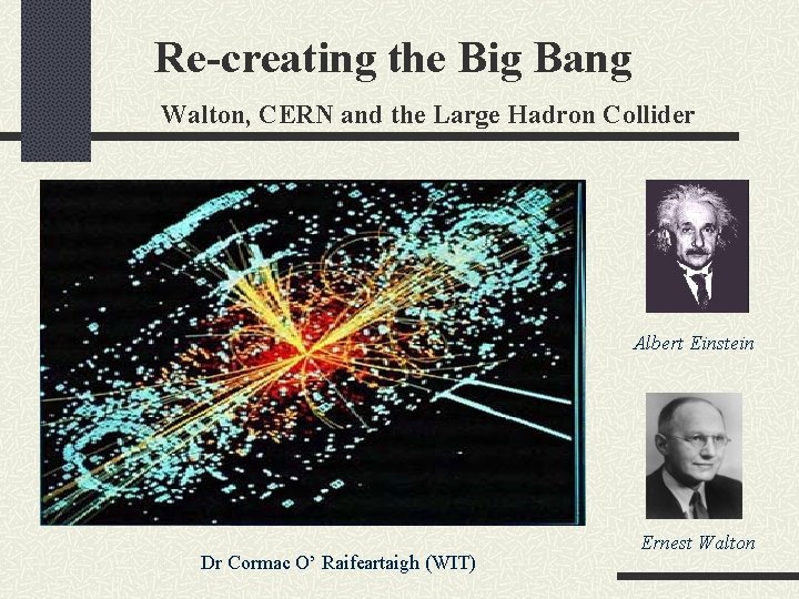 Re-creating the Big Bang Walton, CERN and the Large Hadron Collider Albert Einstein Dr
