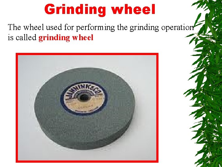 Grinding wheel The wheel used for performing the grinding operation is called grinding wheel