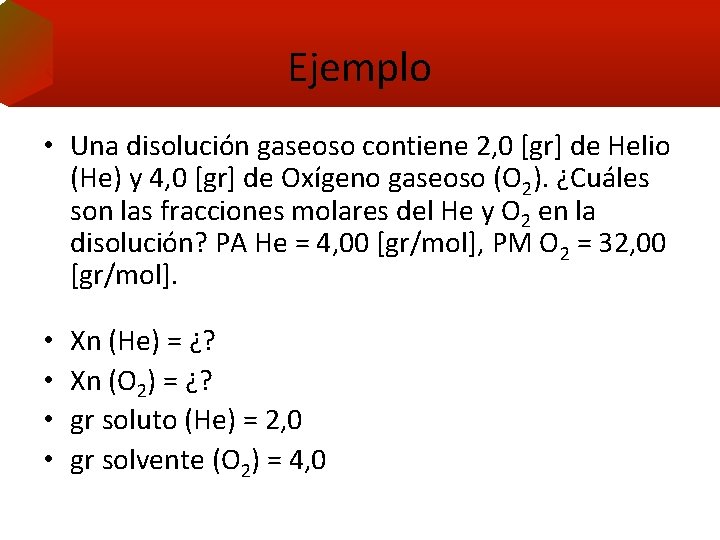 Ejemplo • Una disolución gaseoso contiene 2, 0 [gr] de Helio (He) y 4,