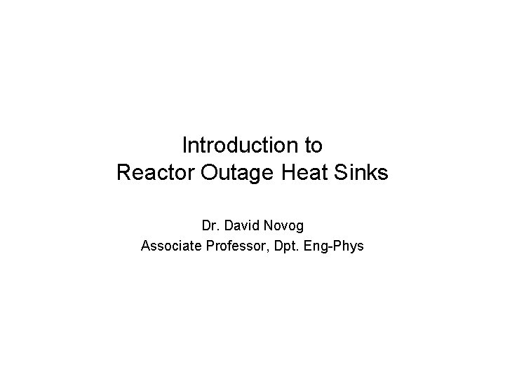 Introduction to Reactor Outage Heat Sinks Dr. David Novog Associate Professor, Dpt. Eng-Phys Introduction to Reactor Outage Heat Sinks Dr. David Novog Associate Professor, Dpt. Eng-Phys
