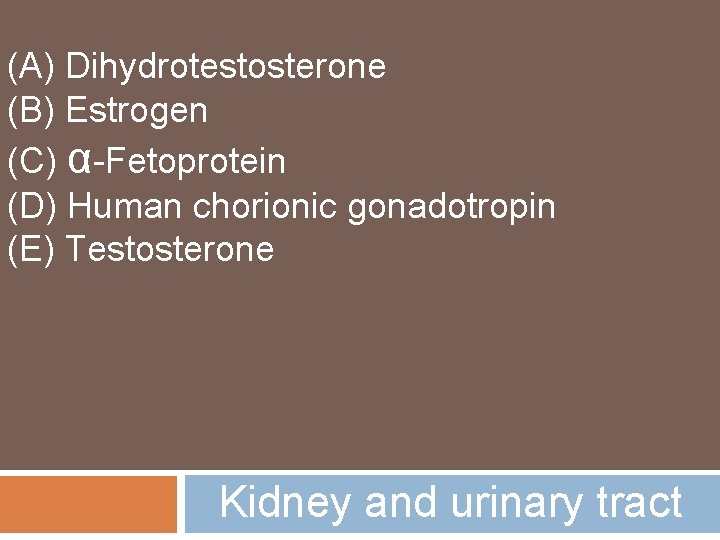 (A) Dihydrotestosterone (B) Estrogen (C) α-Fetoprotein (D) Human chorionic gonadotropin (E) Testosterone Kidney and