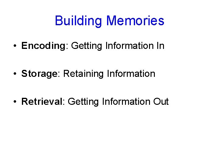 Building Memories • Encoding: Getting Information In • Storage: Retaining Information • Retrieval: Getting