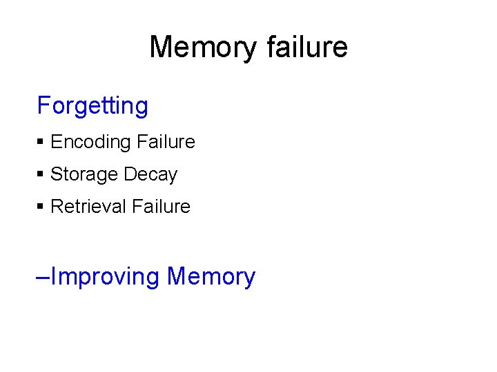 Memory failure Forgetting § Encoding Failure § Storage Decay § Retrieval Failure –Improving Memory