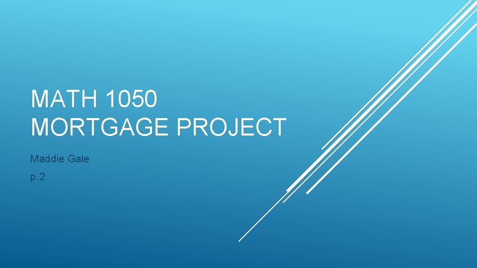 MATH 1050 MORTGAGE PROJECT Maddie Gale p. 2 MATH 1050 MORTGAGE PROJECT Maddie Gale p. 2