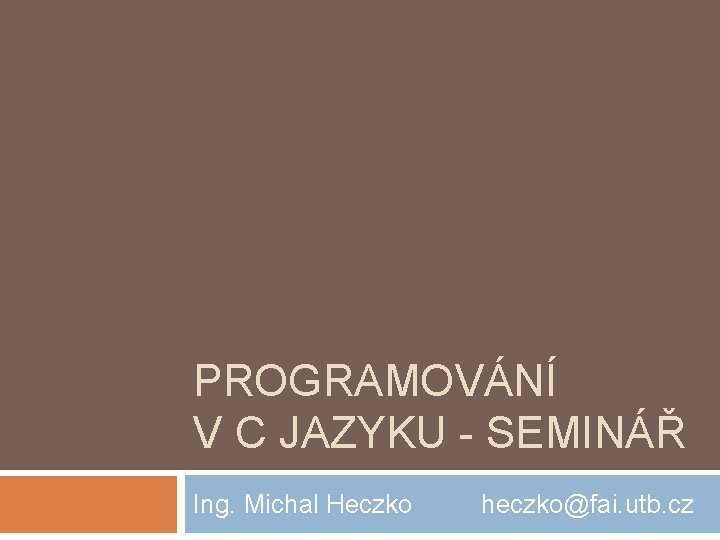 PROGRAMOVÁNÍ V C JAZYKU - SEMINÁŘ Ing. Michal Heczko heczko@fai. utb. cz 