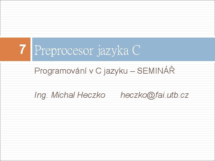 7 Preprocesor jazyka C Programování v C jazyku – SEMINÁŘ Ing. Michal Heczko heczko@fai.