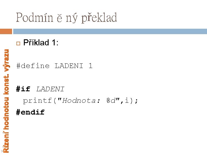 Podmíněný překlad Řízení hodnotou konst. výrazu Příklad 1: #define LADENI 1 #if LADENI printf(″Hodnota: