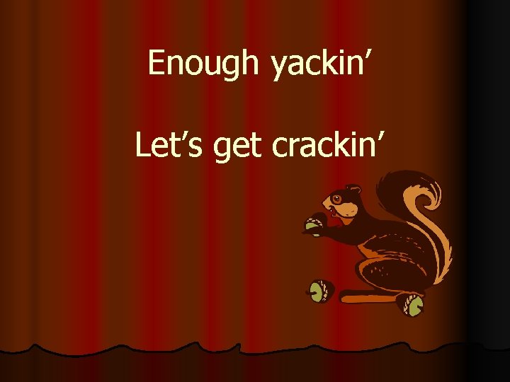 Enough yackin’ Let’s get crackin’ 