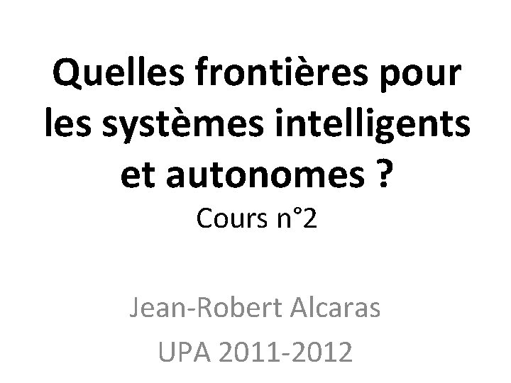 Quelles frontières pour les systèmes intelligents et autonomes ? Cours n° 2 Jean-Robert Alcaras
