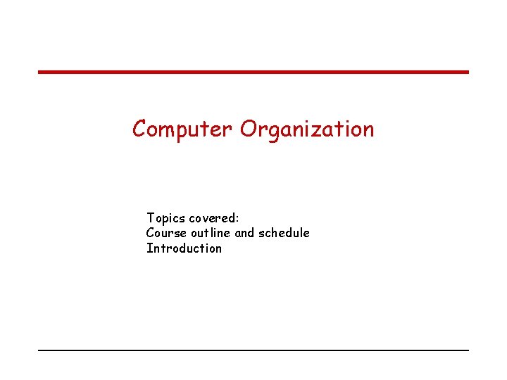 Computer Organization Topics covered: Course outline and schedule Introduction 