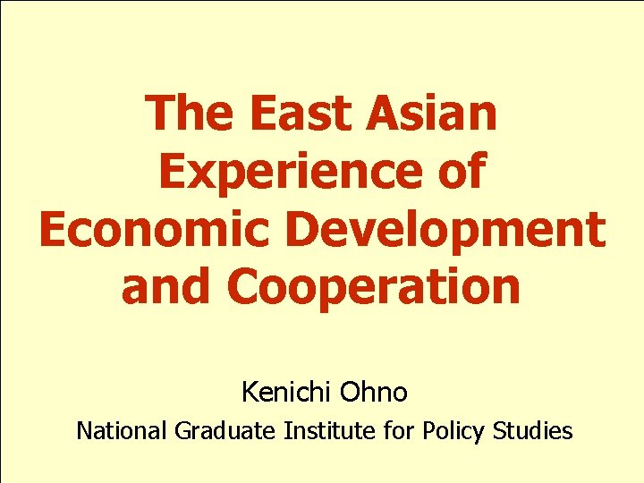 The East Asian Experience of Economic Development and Cooperation Kenichi Ohno National Graduate Institute