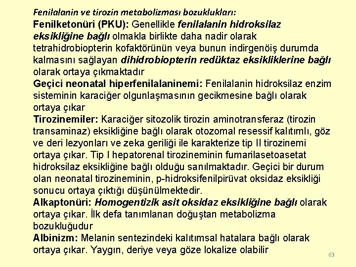 Fenilalanin ve tirozin metabolizması bozuklukları: Fenilketonüri (PKU): Genellikle fenilalanin hidroksilaz eksikliğine bağlı olmakla birlikte