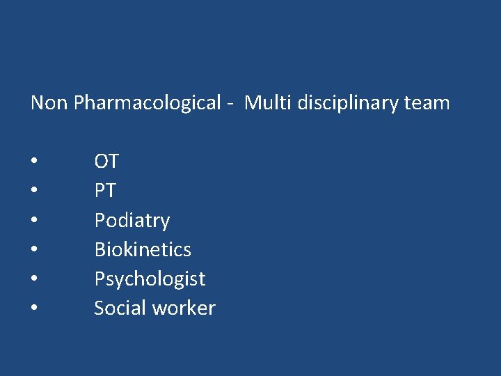 Non Pharmacological - Multi disciplinary team • • • OT PT Podiatry Biokinetics Psychologist