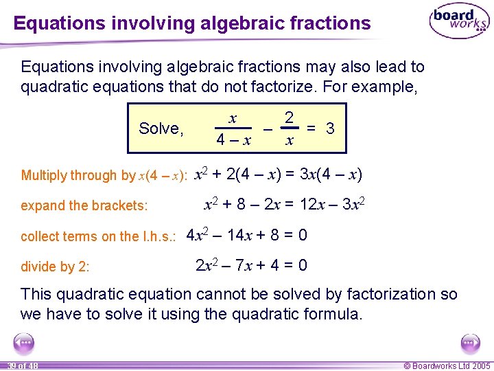 Equations involving algebraic fractions may also lead to quadratic equations that do not factorize.