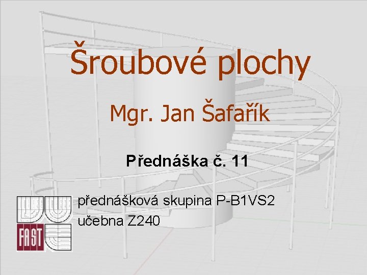 Šroubové plochy Mgr. Jan Šafařík Přednáška č. 11 přednášková skupina P-B 1 VS 2