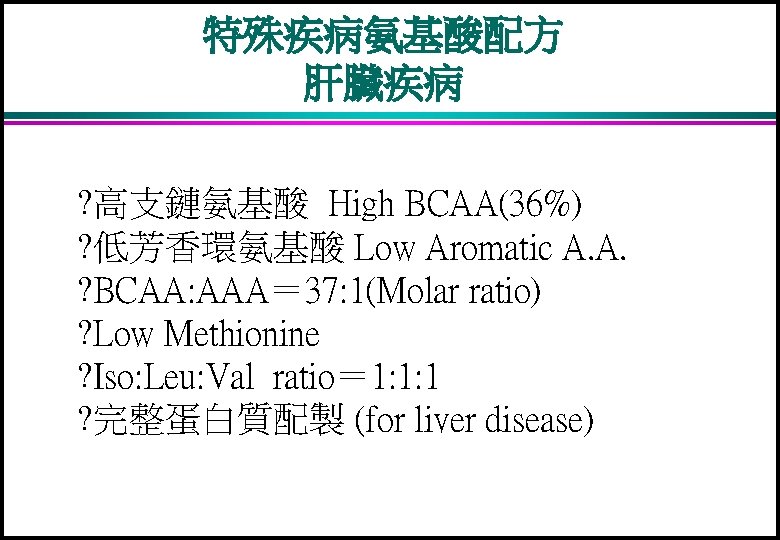 特殊疾病氨基酸配方 肝臟疾病 ? 高支鏈氨基酸 High BCAA(36%) ? 低芳香環氨基酸 Low Aromatic A. A. ? BCAA: