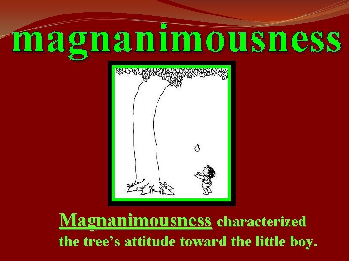 magnanimousness Magnanimousness characterized the tree’s attitude toward the little boy. 
