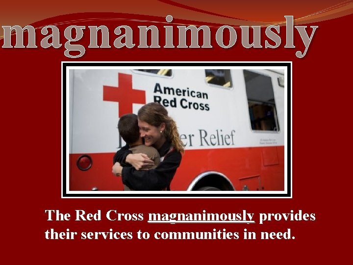 magnanimously The Red Cross magnanimously provides their services to communities in need. 