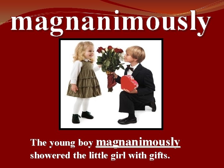 magnanimously The young boy magnanimously showered the little girl with gifts. 