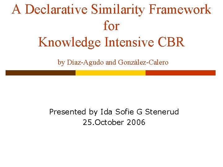 A Declarative Similarity Framework for Knowledge Intensive CBR by Díaz-Agudo and González-Calero Presented by