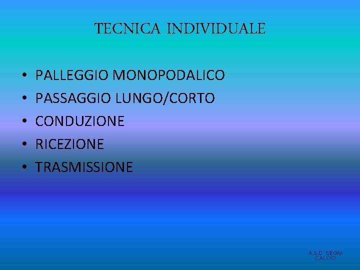 TECNICA INDIVIDUALE • • • PALLEGGIO MONOPODALICO PASSAGGIO LUNGO/CORTO CONDUZIONE RICEZIONE TRASMISSIONE A. S. TECNICA INDIVIDUALE • • • PALLEGGIO MONOPODALICO PASSAGGIO LUNGO/CORTO CONDUZIONE RICEZIONE TRASMISSIONE A. S.