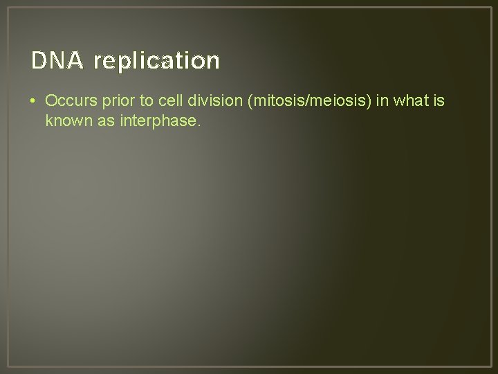 DNA replication • Occurs prior to cell division (mitosis/meiosis) in what is known as