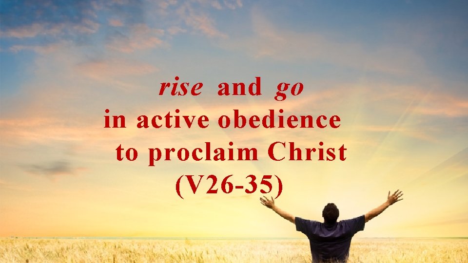 rise and go in active obedience to proclaim Christ (V 26 -35) 