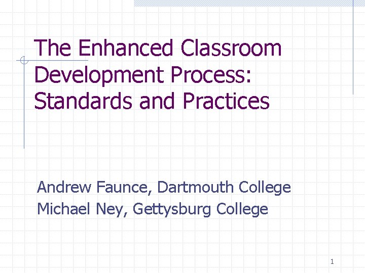 The Enhanced Classroom Development Process: Standards and Practices Andrew Faunce, Dartmouth College Michael Ney,