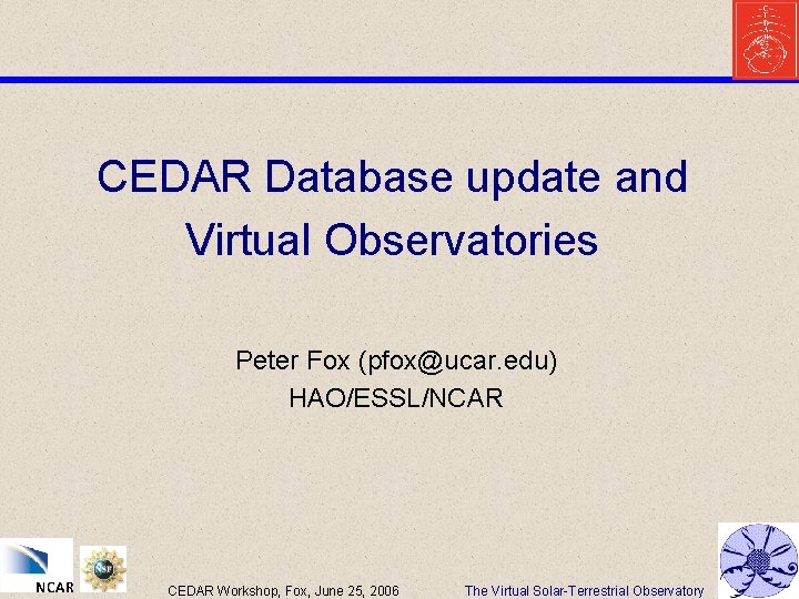 CEDAR Database update and Virtual Observatories Peter Fox (pfox@ucar. edu) HAO/ESSL/NCAR CEDAR Workshop, Fox,
