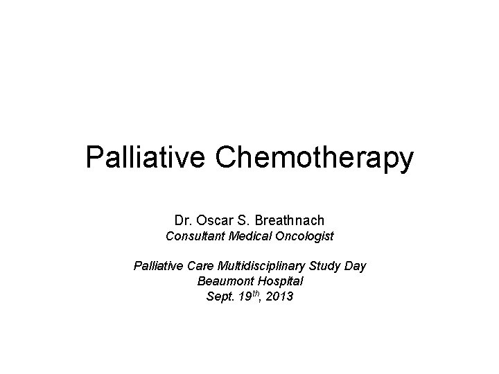 Palliative Chemotherapy Dr. Oscar S. Breathnach Consultant Medical Oncologist Palliative Care Multidisciplinary Study Day