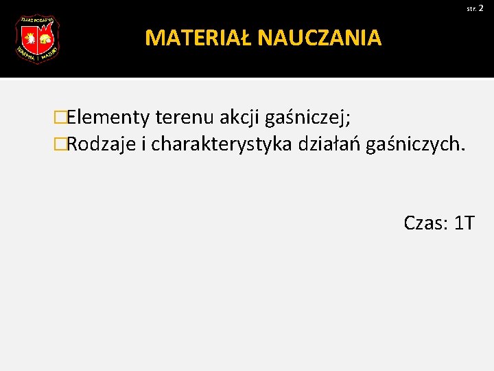 str. 2 MATERIAŁ NAUCZANIA �Elementy terenu akcji gaśniczej; �Rodzaje i charakterystyka działań gaśniczych. Czas: