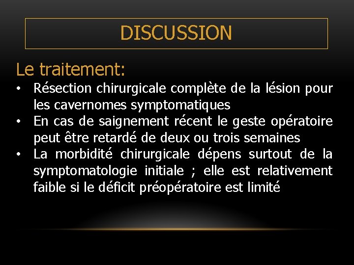 DISCUSSION Le traitement: • Résection chirurgicale complète de la lésion pour les cavernomes symptomatiques DISCUSSION Le traitement: • Résection chirurgicale complète de la lésion pour les cavernomes symptomatiques